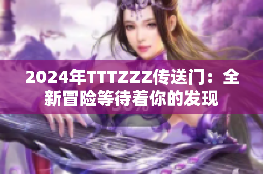 2024年TTTZZZ传送门：全新冒险等待着你的发现