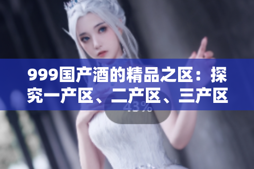 999国产酒的精品之区：探究一产区、二产区、三产区的不同