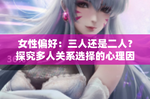 女性偏好：三人还是二人？探究多人关系选择的心理因素
