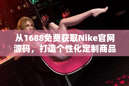 从1688免费获取Nike官网源码，打造个性化定制商品平台