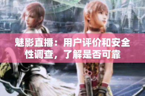 魅影直播：用户评价和安全性调查，了解是否可靠