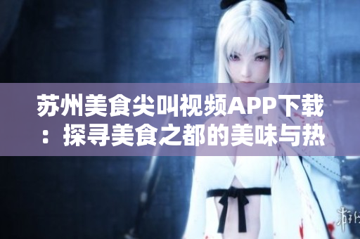 苏州美食尖叫视频APP下载：探寻美食之都的美味与热情