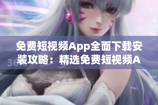 免费短视频App全面下载安装攻略：精选免费短视频App大全