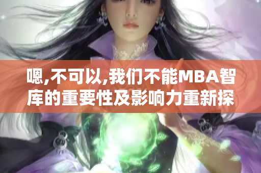 嗯,不可以,我们不能MBA智库的重要性及影响力重新探讨