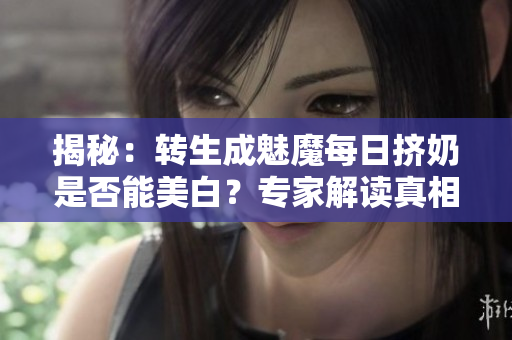 揭秘：转生成魅魔每日挤奶是否能美白？专家解读真相！
