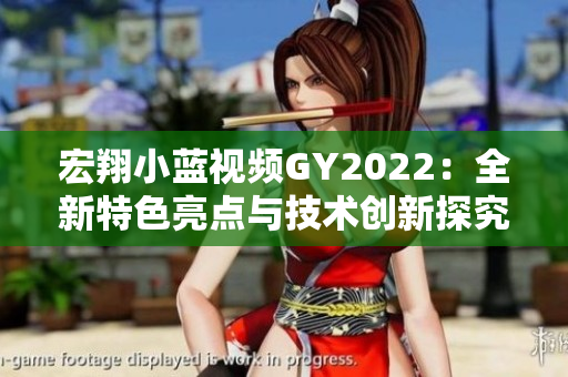 宏翔小蓝视频GY2022：全新特色亮点与技术创新探究