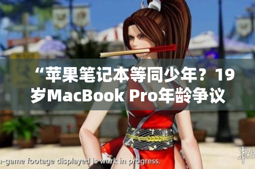 “苹果笔记本等同少年？19岁MacBook Pro年龄争议引发热议”