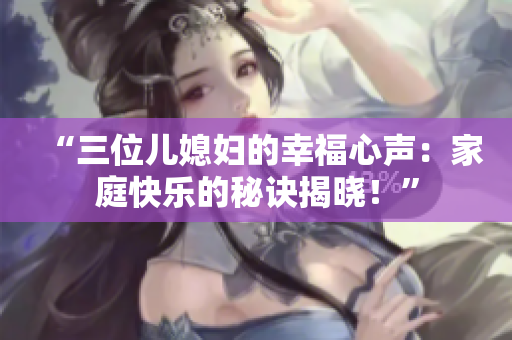 “三位儿媳妇的幸福心声:家庭快乐的秘诀揭晓!” “三位儿媳妇的幸福心声:家庭快乐的秘诀揭晓!”
