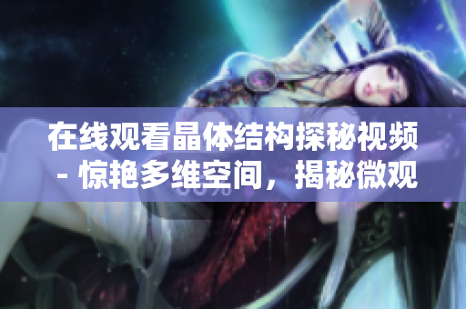 在线观看晶体结构探秘视频 - 惊艳多维空间，揭秘微观世界