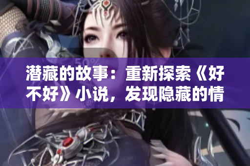 潜藏的故事：重新探索《好不好》小说，发现隐藏的情节