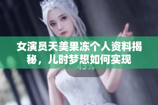 女演员天美果冻个人资料揭秘，儿时梦想如何实现