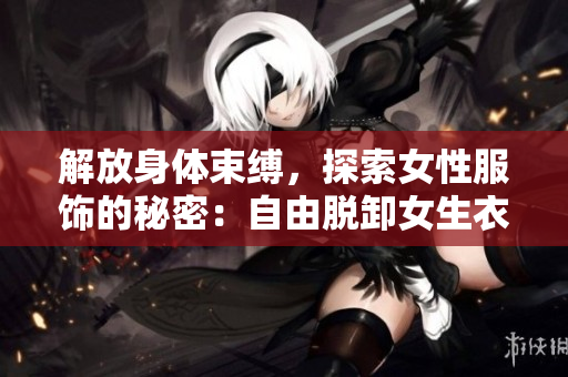解放身体束缚，探索女性服饰的秘密：自由脱卸女生衣物的背后故事