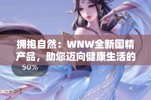 拥抱自然：WNW全新国精产品，助您迈向健康生活的新征程