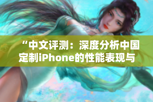 “中文评测：深度分析中国定制iPhone的性能表现与成熟度”