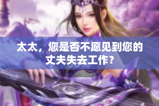 太太，您是否不愿见到您的丈夫失去工作？