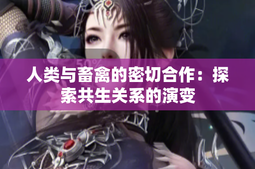 人类与畜禽的密切合作：探索共生关系的演变