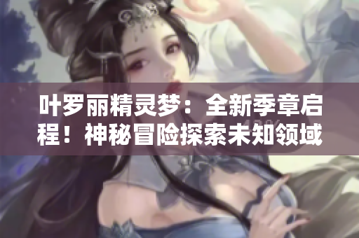 叶罗丽精灵梦：全新季章启程！神秘冒险探索未知领域