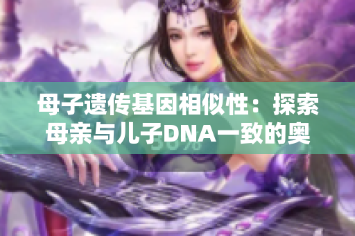 母子遗传基因相似性：探索母亲与儿子DNA一致的奥秘