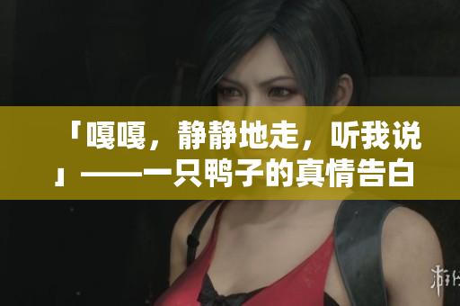「嘎嘎，静静地走，听我说」——一只鸭子的真情告白