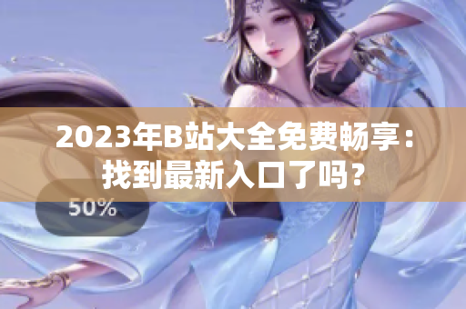 2023年B站大全免费畅享：找到最新入口了吗？