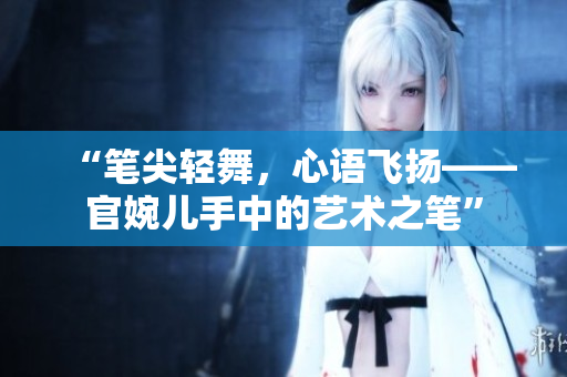 “笔尖轻舞，心语飞扬——官婉儿手中的艺术之笔”
