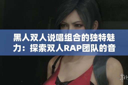 黑人双人说唱组合的独特魅力：探索双人RAP团队的音乐奥秘