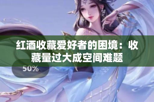 红酒收藏爱好者的困境：收藏量过大成空间难题
