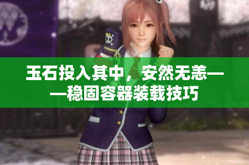 玉石投入其中，安然无恙——稳固容器装载技巧