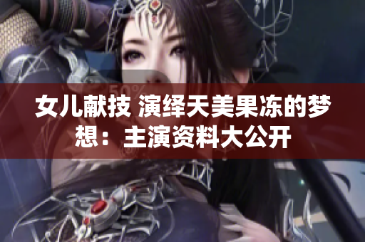 女儿献技 演绎天美果冻的梦想：主演资料大公开