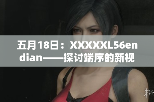 五月18日：XXXXXL56endian——探讨端序的新视角