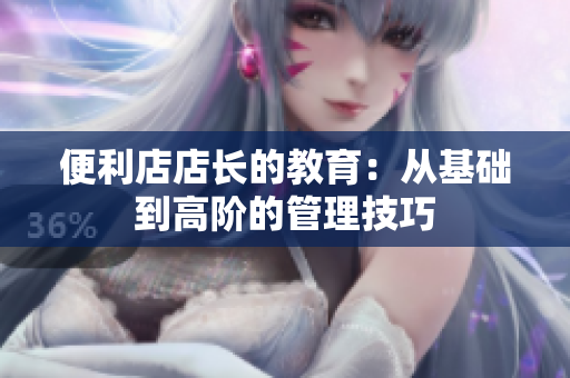 便利店店长的教育：从基础到高阶的管理技巧