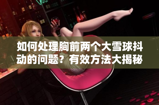 如何处理胸前两个大雪球抖动的问题？有效方法大揭秘