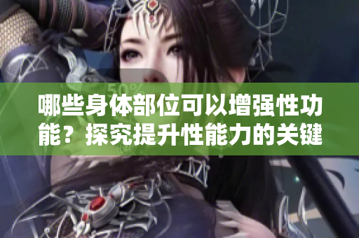 哪些身体部位可以增强性功能？探究提升性能力的关键身体部位