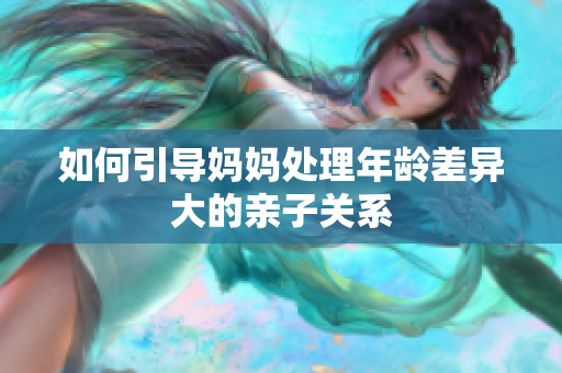 如何引导妈妈处理年龄差异大的亲子关系