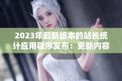 2023年最新版本的站长统计应用程序发布：更新内容全面，功能更强大