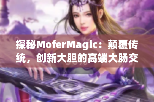 探秘MoferMagic：颠覆传统，创新大胆的高端大肠交技术