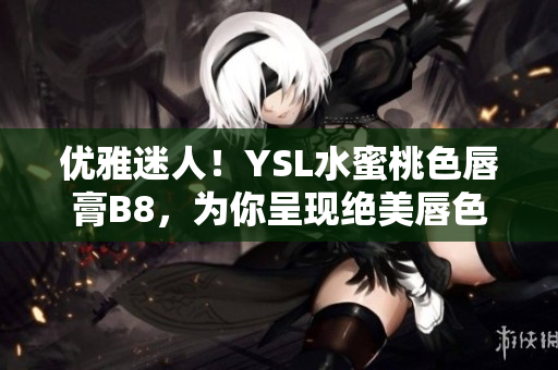 优雅迷人！YSL水蜜桃色唇膏B8，为你呈现绝美唇色