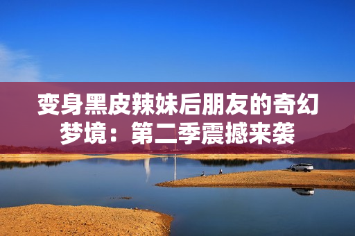 变身黑皮辣妹后朋友的奇幻梦境：第二季震撼来袭