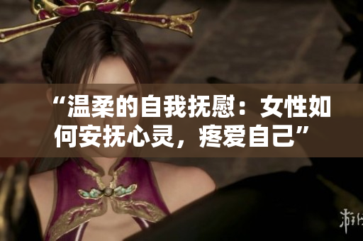 “温柔的自我抚慰：女性如何安抚心灵，疼爱自己”