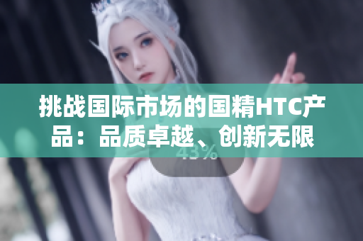 挑战国际市场的国精HTC产品：品质卓越、创新无限