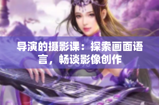 导演的摄影课：探索画面语言，畅谈影像创作