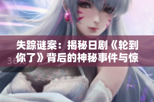 失踪谜案：揭秘日剧《轮到你了》背后的神秘事件与惊人真相