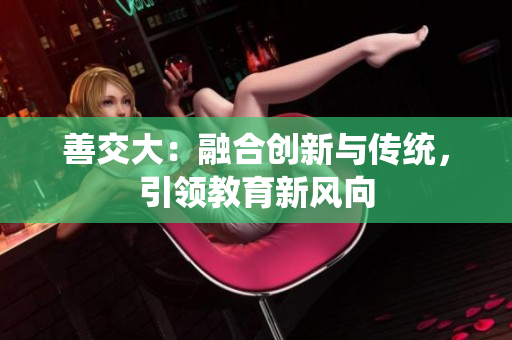 善交大：融合创新与传统，引领教育新风向