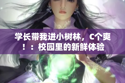 学长带我进小树林，C个爽！：校园里的新鲜体验