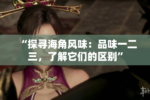 “探寻海角风味：品味一二三，了解它们的区别”