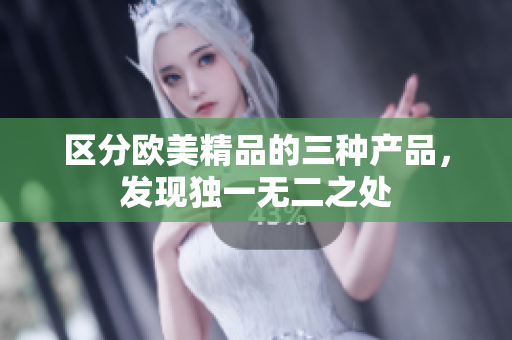 区分欧美精品的三种产品，发现独一无二之处