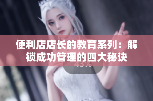 便利店店长的教育系列：解锁成功管理的四大秘诀