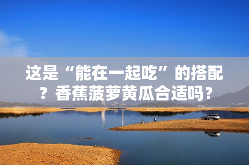这是“能在一起吃”的搭配？香蕉菠萝黄瓜合适吗？