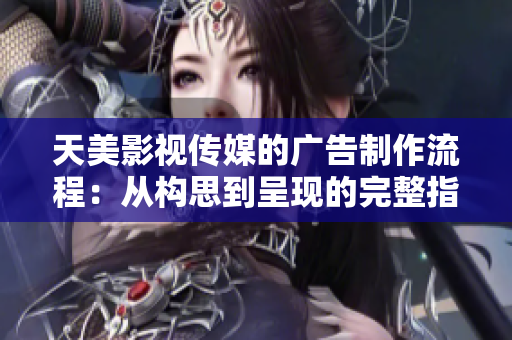 天美影视传媒的广告制作流程：从构思到呈现的完整指南