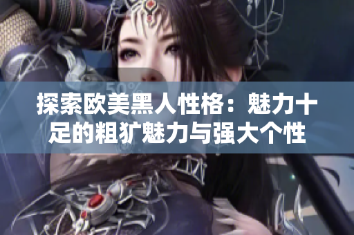 探索欧美黑人性格：魅力十足的粗犷魅力与强大个性
